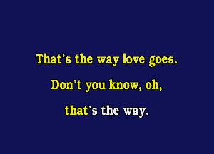 That's the way love goes.

Don't you know. oh.

that's the way.