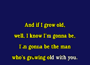 And if I grow old.

well. I know I'm gonna be.

I'm gonna be the man

who's growing old with you.
