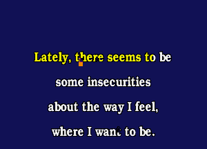 Lately. time seems to be

some insecurities
about the way I feel.

where I warn to be.