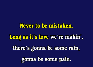 Neva to be mistaken.
Long as it's love we're makin'.
there's gonna be some rain.

gonna be some pain.