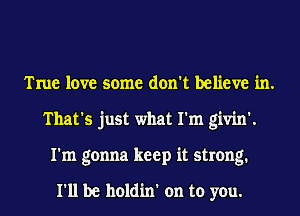 True love some don't believe in.
That's just what I'm givin'.
I'm gonna keep it strong.

I'll be holdin' on to you.