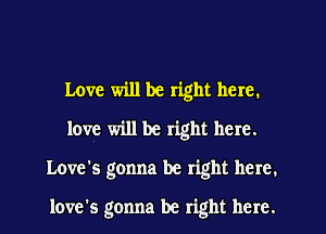 Love will be right here.
love will be right here.
Love's gonna be right here.

love's gonna be right here.