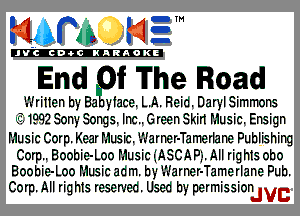mm. MEI

'JVCch-OCINARAOKE

End f The Road

Written by Ba yface. LA. Reid. Daryl Simmons
I13199250ny50ngs.Inc..Green Skinf'.1usic.Ensign

Music Corp. Kear Music. L'Jarner-Tamerlane Publishing

Corp Boobie-Loo P.1usiciASCAP3.AII rights obo
Boobie-Loo Music adm. by L'Jarner-Tamerlane Pub.
Corp. All rights reserved. Used by permissionIVE