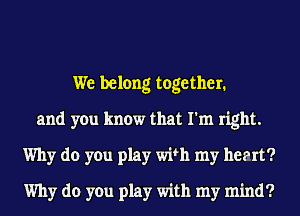 We belong together.
and you know that I'm right.
Why do you play with my heat?
Why do you play with my mind?