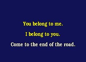 You belong to me.

I belong to you.

Come to the end of the road.