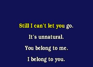 Still I can't let you go.

It's unnatural.

You belong to me.

I belong to you.