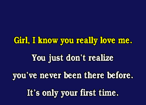 Girl. I know you really love me.
You just don't realize
you've never been there before.

It's only your first time.