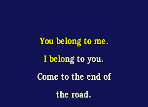 You belong to me.

I belong to you.

Come to the end of

the road.