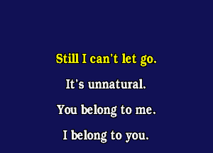 Still I can't let go.

It's unnatural.
You belong to me.

I belong to yeu.