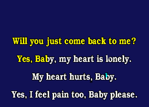 Will you just come back to me?
Yes. Baby. my heart is lonely.
My heart hurts1 Baby.

Yes. I feel pain too. Baby please.