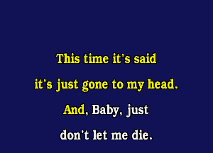 This time it's said

it's just gone to my head.

And. Baby. just

don't let me die.