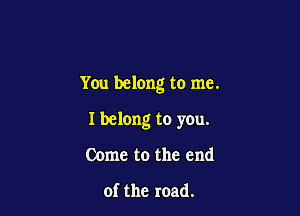 You belong to me.

I belong to you.

Come to the end

of the road.