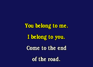 You belong to me.

I belong to you.

Come to the end

of the road.