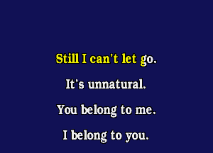 Still I can't let go.

It's unnatural.
You belong to me.

I belong to yeu.