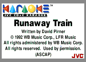 mm NE!

'JVCch-tclNARAOKE

Runaway Train

Written by David Pirner

fii1992 WB Music Corp., LFH Music
All rights administered by WB Music Corp.

All rights reserved. Used by bermission.

(ASCAP) JVC