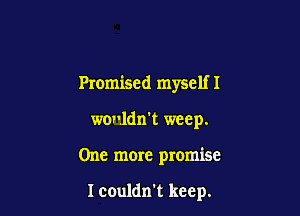 Promised myself I

wouldn't weep.

One more promise

I couldn't keep.