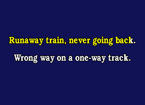 Runaway train. never going back.

Wrong way on a one-way track.
