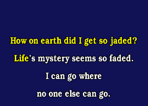 How on earth did I get so jaded?
Life's mystery seems so faded.
I can go where

no one else can go.