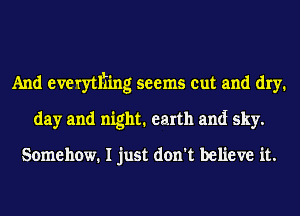 And evetytlhng seems cut and dry.
day and night. earth and sky.

Somehow. I just don't believe it.