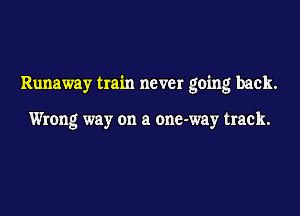 Runaway train never going back.

Wrong way on a one-way track.