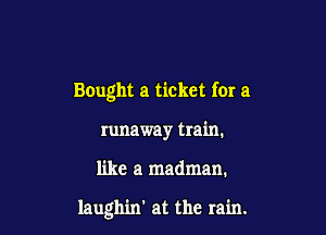 Bought a ticket for a
runaway train.

like a madman.

laughin' at the rain.