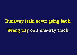 Runaway train never going back.

Wrong way on a one-way track.