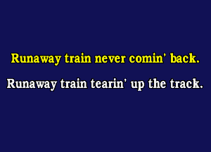 Runaway train never comin' back.

Runaway train tearin' up the track.