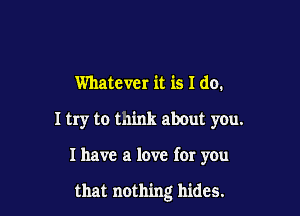 Whatever it is I do.
I try to mink about you.

I have a love for you

that nothing hides.