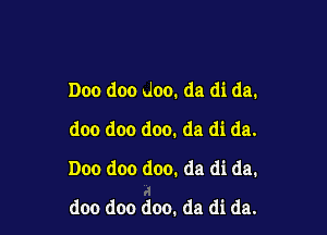 Doo doo doo. da di da.

doo doo doo. da di da.
Doo doo doo. da di da.
doo doo doo. da di da.