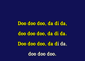 Doo doo doo. da di da.
doo doo doo. da di da.

Doo doo doo. da di da.

doo doo doo.