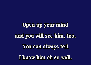 Open up your mind

and you will see him. too.

You can always tell

I know him 011 so well.
