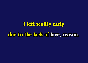 I left reality early

due to the lack of love. reason.