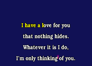 I have a love for you
that nothing hides.

Whatever it is I do.

I'm only thinkingof you.