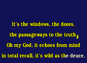 It's the windows. the doors.
the passageways to the trutha
Oh my God. it echoes from mind

in total recall. it's wild as the deuee.