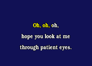 Oh. oh. oh.

hope you look at me

through patient eyes.
