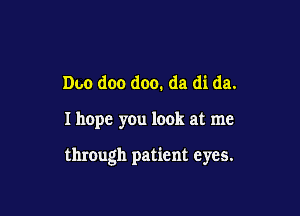 Duo doo doo. da di da.

Ihopc you look at me

through patient eyes.