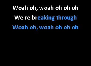 Woah oh, woah oh oh oh
We're breaking through

Woah oh, woah oh oh oh