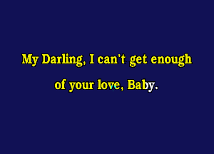 My Darling. Ican't get enough

of your love. Baby.