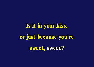 Is it in your kiss.

Or just because you're

sweet. sweet?