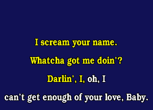 Iscream your name.
Whatcha got me doin'?

Darl'm'. 1. oh. I

can't get enough of your love, Baby.