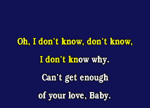 Oh. Idon't know. don't know.

Idoxrt know why.

Can't get enough

of your love. Baby.