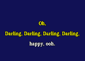 Oh.

Darling. Darling. Darling. Darling.

happy.ooh.