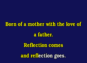 Born of a mother with the love of
a father.

Reflection comes

and reflection goes.