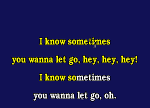 I know some eimes

you wanna let go. hey. hey. hey!

I know sometimes

you wanna let go, oh.