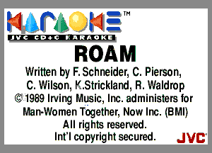 mm NE!

'JVCch-tclKARAOKE

ROAM

Written by F.Schneider, C. Pierson,
C. Wilson, K.Strickland, R. Waldrop
'1531989lrving Mgsic, Inc. administers for
Man-Women Together, Now Inc. (BMIJ

All rig his reserved.
lnt'l copyrig ht secured. JVC
