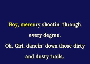 Boy. mercury shootin' through
every degree.
011. Girl. dancin' down those dirty

and dusty trails.