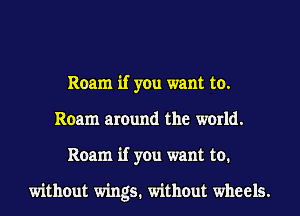 Roam if you want to.
Roam around the world.
Roam if you want to.

without wings. without wheels.