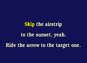 Skip the airstrip

to the sunset. yeah.

Ride the arrow to the target one.