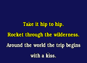 Tame it hip to hip.
Rocket through the wilderness.
Around the world the trip begins

with a kiss.