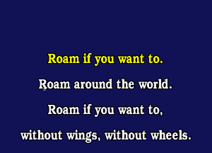 Roam if you want to.
Roam around the world.
Roam if you want to.

without wings. without wheels.